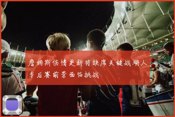 詹姆斯伤情更新将缺席关键战湖人季后赛前景面临挑战