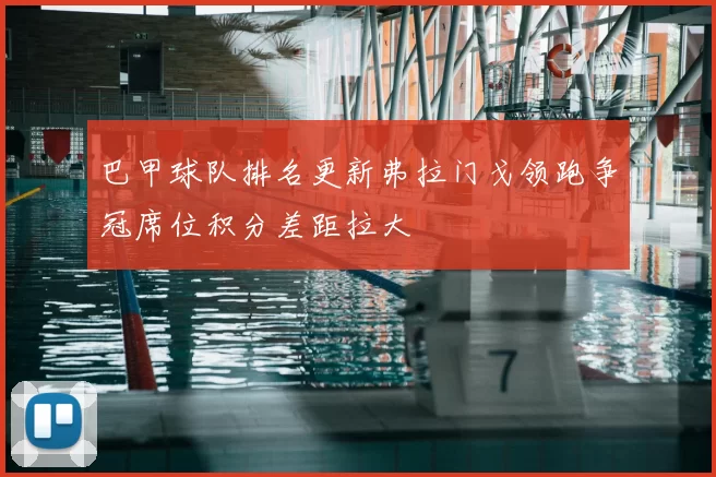 巴甲球队排名更新弗拉门戈领跑争冠席位积分差距拉大