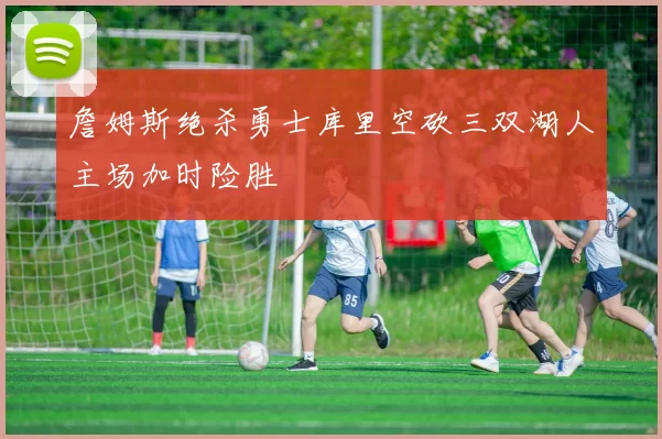 詹姆斯绝杀勇士库里空砍三双湖人主场加时险胜