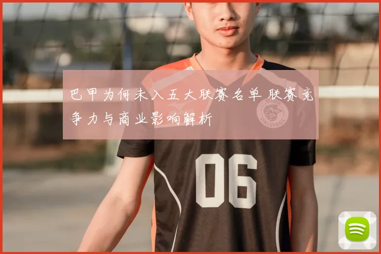 巴甲为何未入五大联赛名单 联赛竞争力与商业影响解析