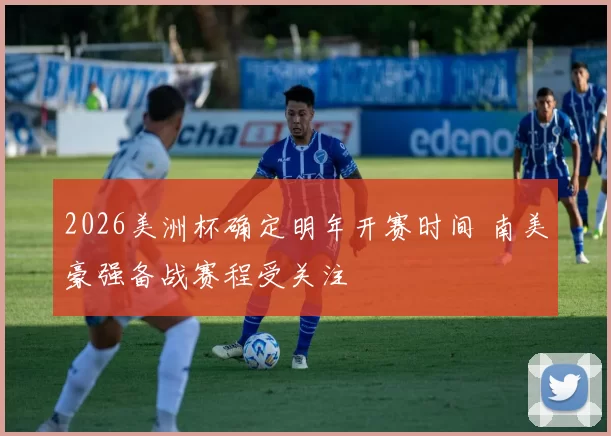 2026美洲杯确定明年开赛时间 南美豪强备战赛程受关注