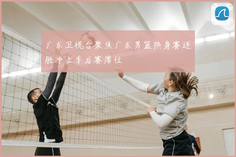 广东卫视台聚焦广东男篮热身赛连胜冲击季后赛席位