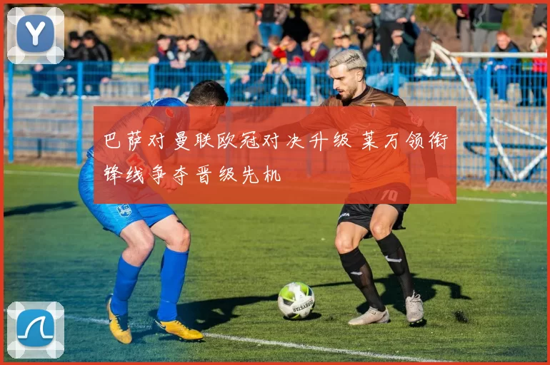 巴萨对曼联欧冠对决升级 莱万领衔锋线争夺晋级先机