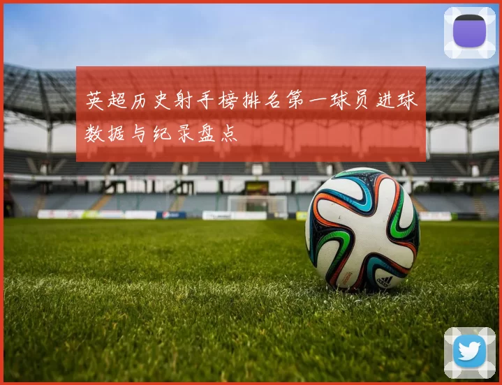 英超历史射手榜排名第一球员进球数据与纪录盘点