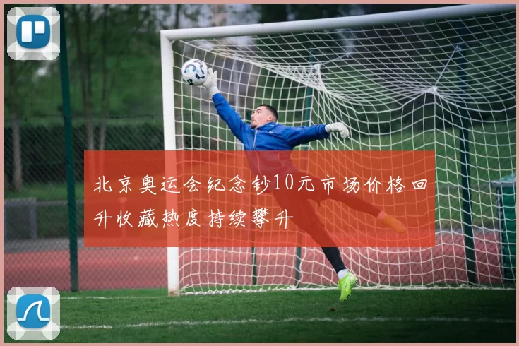 北京奥运会纪念钞10元市场价格回升收藏热度持续攀升