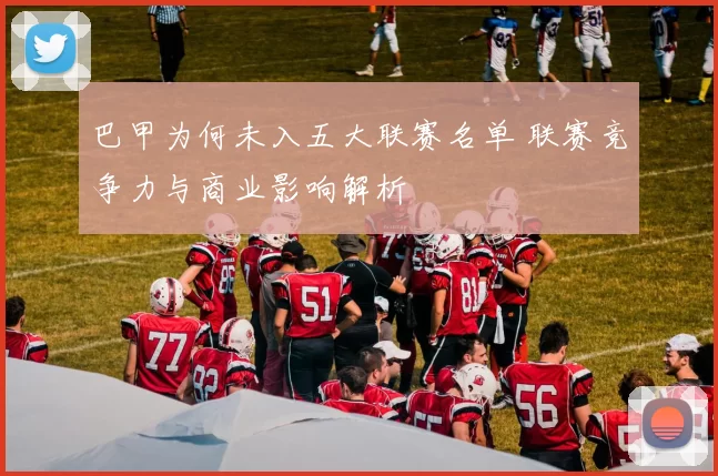 巴甲为何未入五大联赛名单 联赛竞争力与商业影响解析