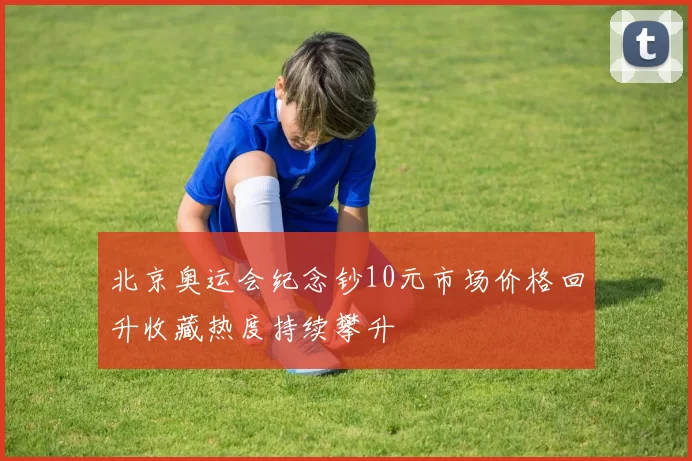 北京奥运会纪念钞10元市场价格回升收藏热度持续攀升