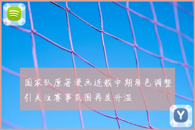 国家队原著漫画连载中期角色调整引关注赛事氛围再度升温