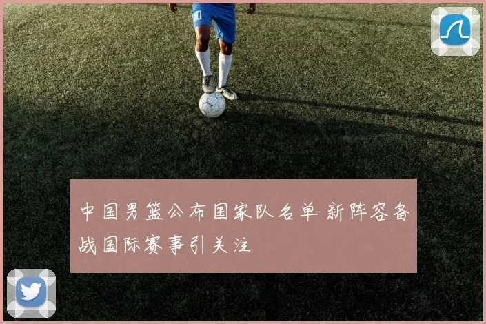 中国男篮公布国家队名单 新阵容备战国际赛事引关注