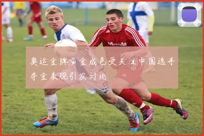 奥运金牌黄金成色受关注中国选手夺金表现引发讨论