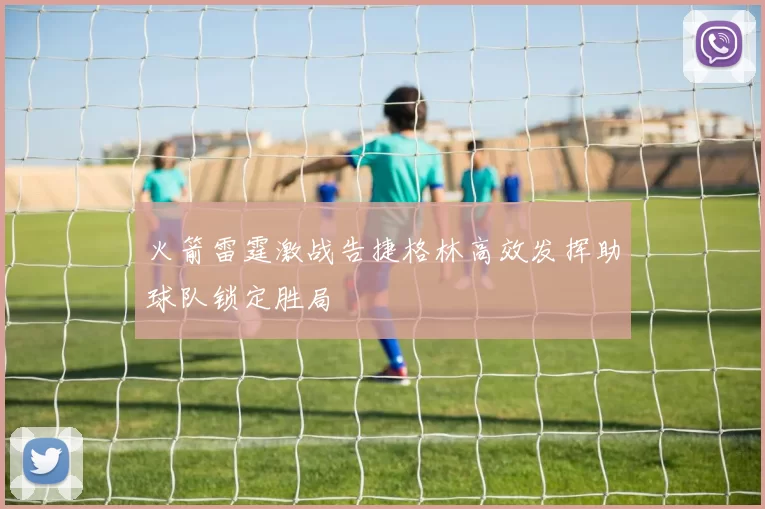 火箭雷霆激战告捷格林高效发挥助球队锁定胜局