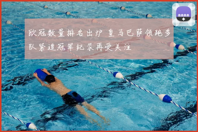 欧冠数量排名出炉 皇马巴萨领跑多队紧追冠军纪录再受关注