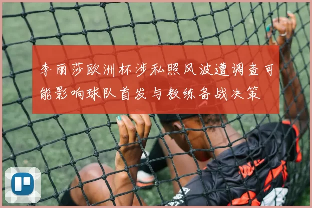 李丽莎欧洲杯涉私照风波遭调查可能影响球队首发与教练备战决策