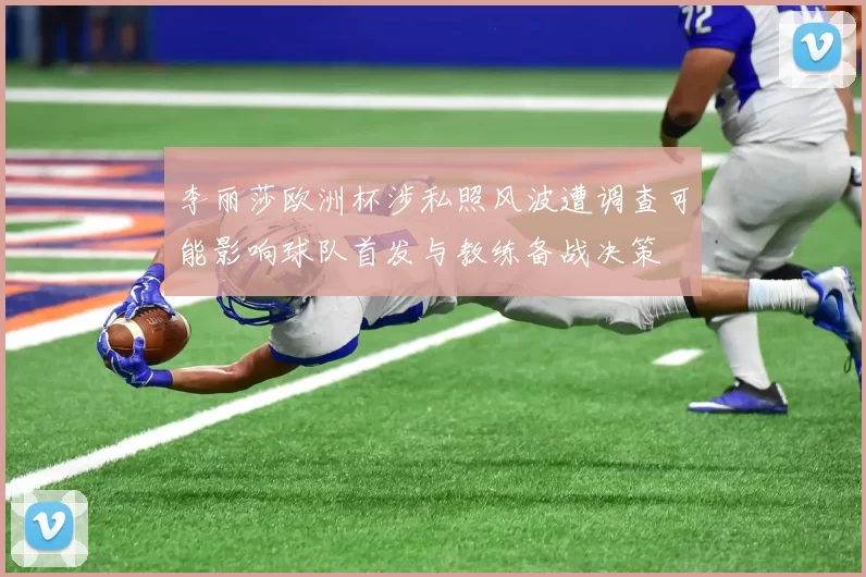 李丽莎欧洲杯涉私照风波遭调查可能影响球队首发与教练备战决策