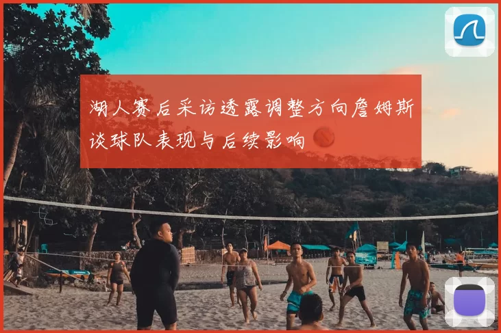 湖人赛后采访透露调整方向詹姆斯谈球队表现与后续影响