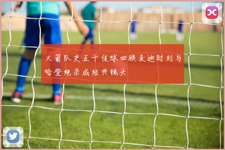 火箭队史五十佳球回顾麦迪时刻与哈登绝杀成经典镜头