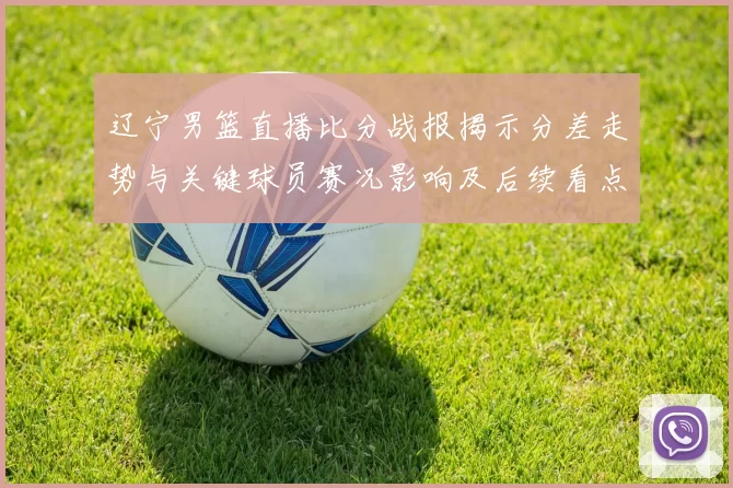 辽宁男篮直播比分战报揭示分差走势与关键球员赛况影响及后续看点