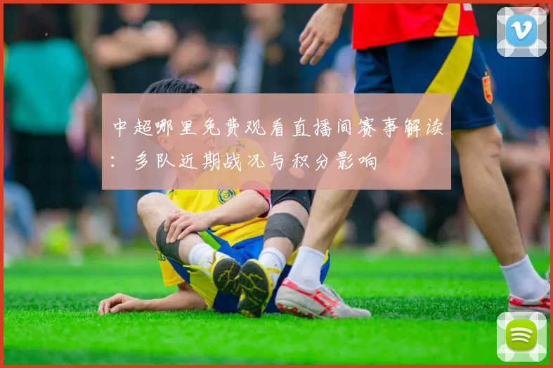 中超哪里免费观看直播间赛事解读：多队近期战况与积分影响