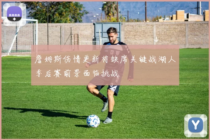 詹姆斯伤情更新将缺席关键战湖人季后赛前景面临挑战